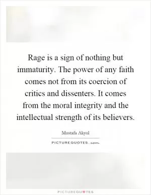 Rage is a sign of nothing but immaturity. The power of any faith comes not from its coercion of critics and dissenters. It comes from the moral integrity and the intellectual strength of its believers Picture Quote #1