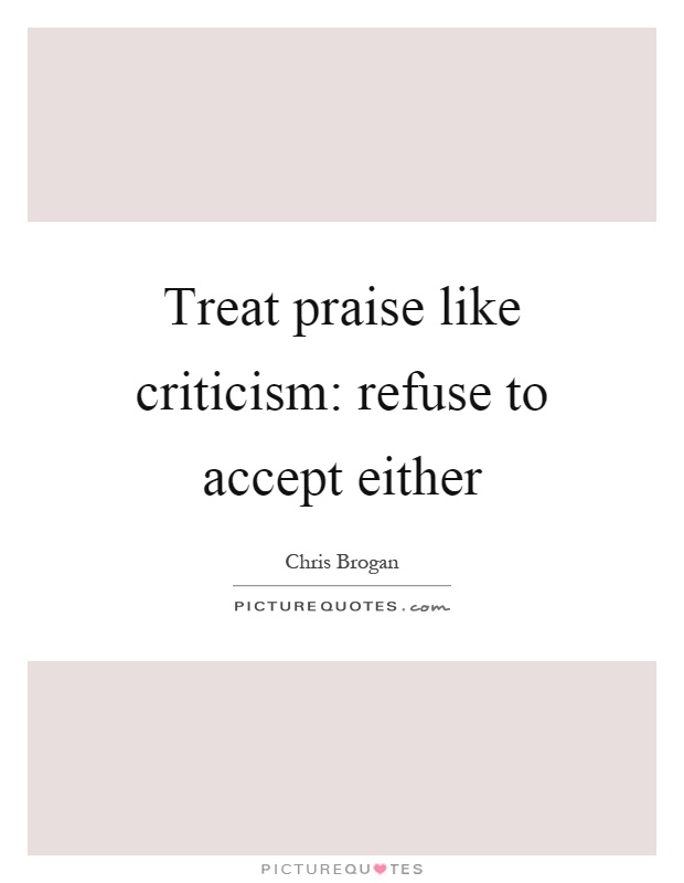 Treat praise like criticism: refuse to accept either Picture Quote #1
