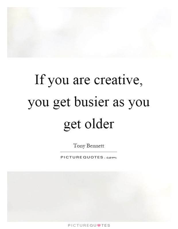 If you are creative, you get busier as you get older Picture Quote #1