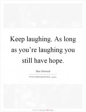 Keep laughing. As long as you’re laughing you still have hope Picture Quote #1