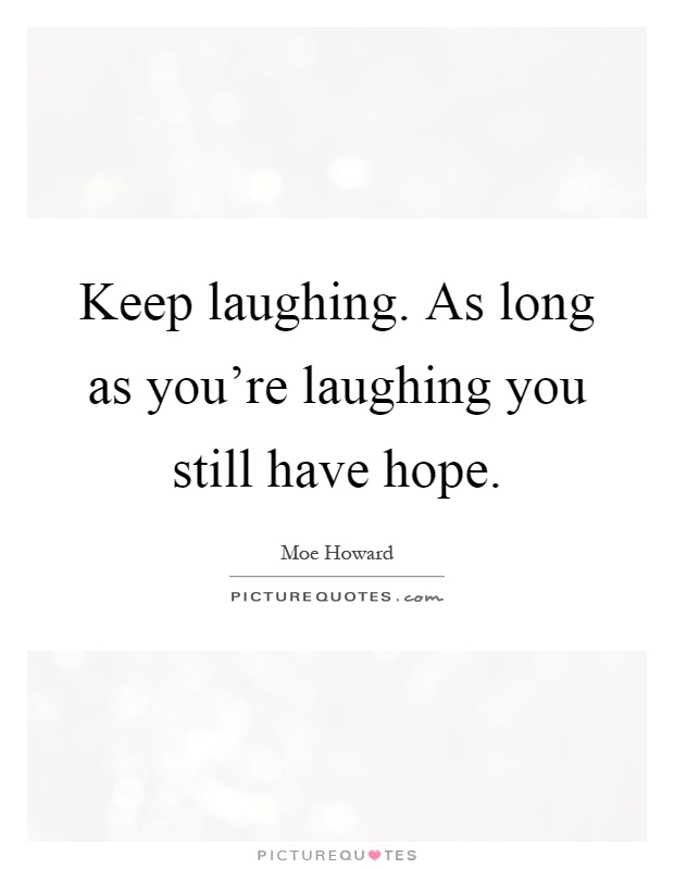 Keep laughing. As long as you're laughing you still have hope Picture Quote #1