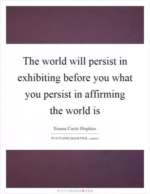 The world will persist in exhibiting before you what you persist in affirming the world is Picture Quote #1