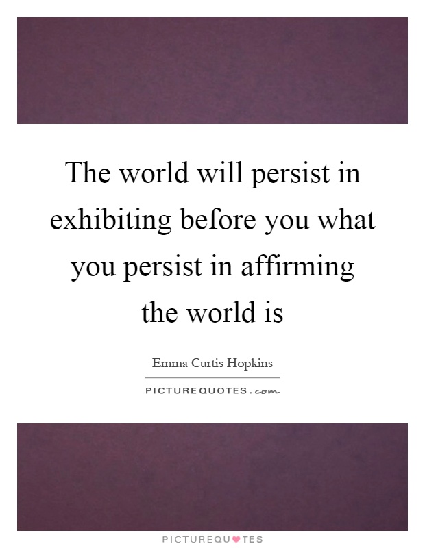 The world will persist in exhibiting before you what you persist in affirming the world is Picture Quote #1