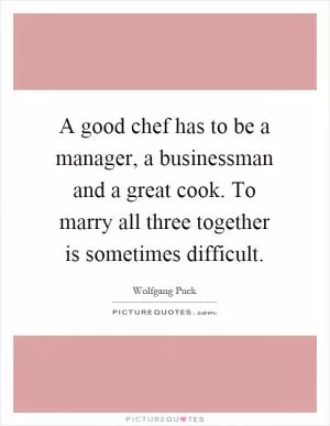 A good chef has to be a manager, a businessman and a great cook. To marry all three together is sometimes difficult Picture Quote #1