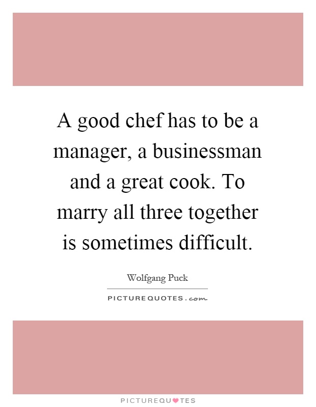 A good chef has to be a manager, a businessman and a great cook. To marry all three together is sometimes difficult Picture Quote #1