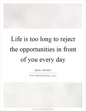 Life is too long to reject the opportunities in front of you every day Picture Quote #1