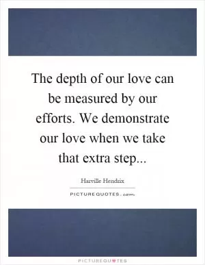 The depth of our love can be measured by our efforts. We demonstrate our love when we take that extra step Picture Quote #1