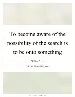 To become aware of the possibility of the search is to be onto something Picture Quote #1