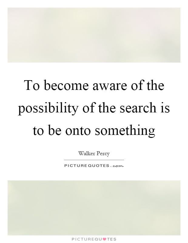 To become aware of the possibility of the search is to be onto something Picture Quote #1
