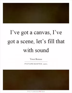 I’ve got a canvas, I’ve got a scene, let’s fill that with sound Picture Quote #1