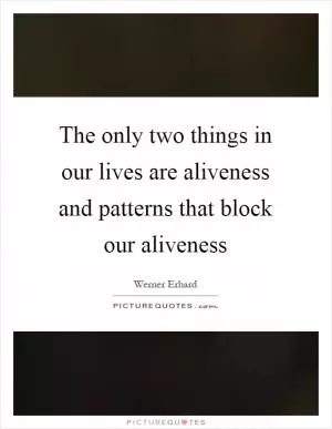 The only two things in our lives are aliveness and patterns that block our aliveness Picture Quote #1