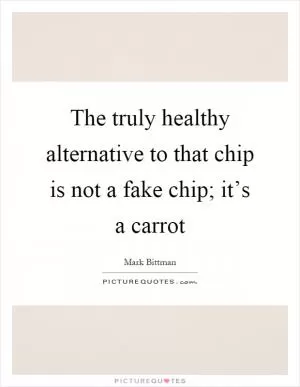 The truly healthy alternative to that chip is not a fake chip; it’s a carrot Picture Quote #1