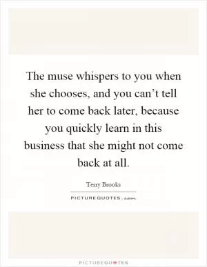 The muse whispers to you when she chooses, and you can’t tell her to come back later, because you quickly learn in this business that she might not come back at all Picture Quote #1