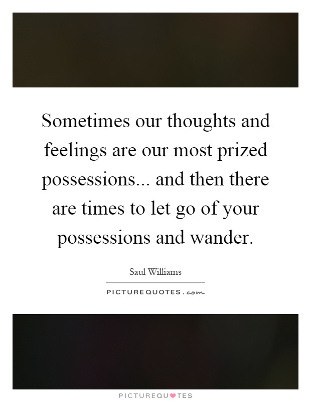 Sometimes our thoughts and feelings are our most prized possessions... and then there are times to let go of your possessions and wander Picture Quote #1