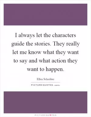 I always let the characters guide the stories. They really let me know what they want to say and what action they want to happen Picture Quote #1