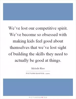 We’ve lost our competitive spirit. We’ve become so obsessed with making kids feel good about themselves that we’ve lost sight of building the skills they need to actually be good at things Picture Quote #1