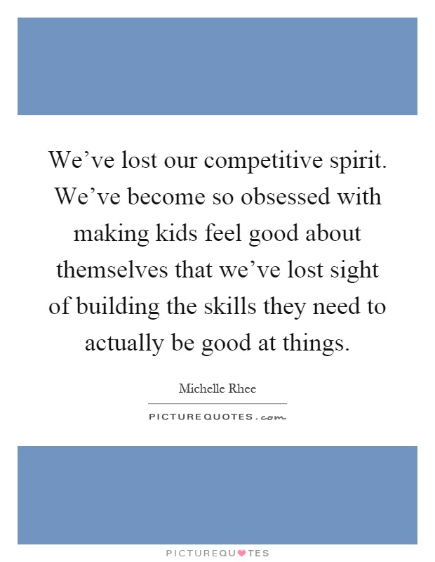 We've lost our competitive spirit. We've become so obsessed with making kids feel good about themselves that we've lost sight of building the skills they need to actually be good at things Picture Quote #1