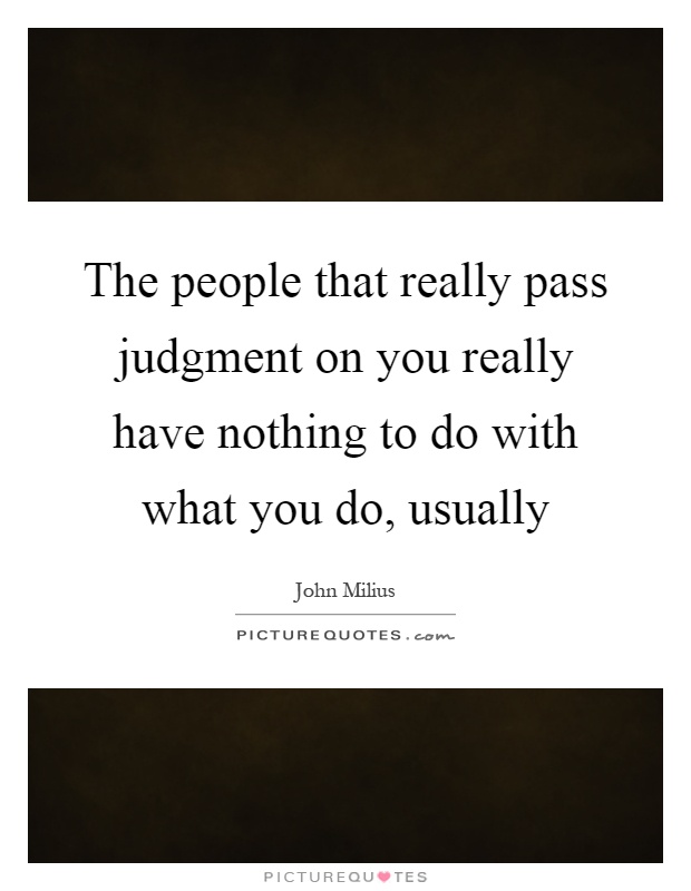 The people that really pass judgment on you really have nothing to do with what you do, usually Picture Quote #1