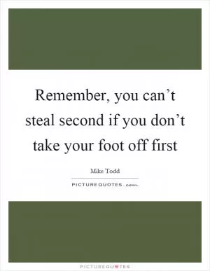 Remember, you can’t steal second if you don’t take your foot off first Picture Quote #1