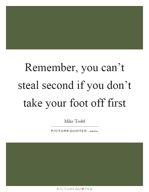 Remember, you can't steal second if you don't take your foot off first Picture Quote #1