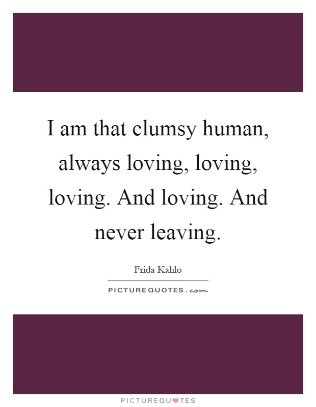 I am that clumsy human, always loving, loving, loving. And loving. And never leaving Picture Quote #1