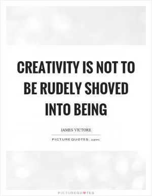 Creativity is not to be rudely shoved into being Picture Quote #1