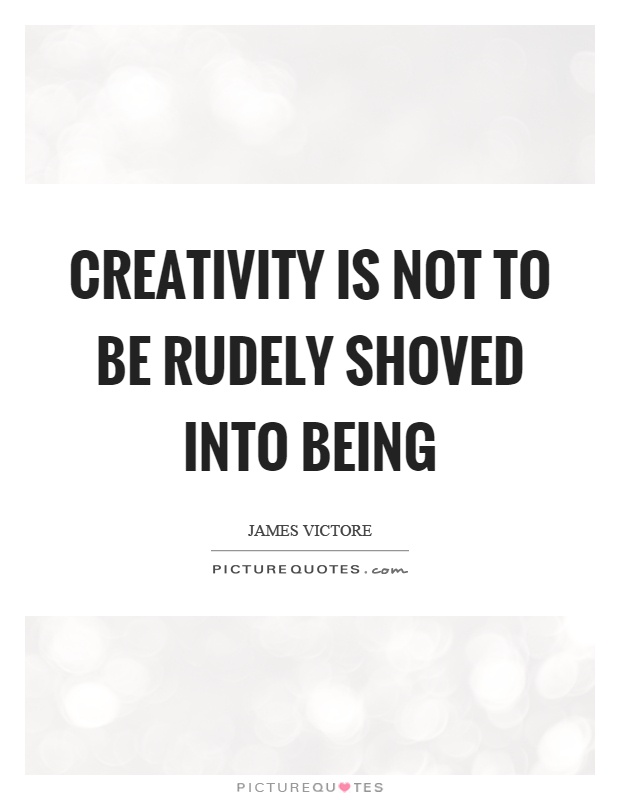 Creativity is not to be rudely shoved into being Picture Quote #1
