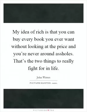 My idea of rich is that you can buy every book you ever want without looking at the price and you’re never around assholes. That’s the two things to really fight for in life Picture Quote #1
