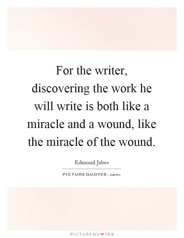 For the writer, discovering the work he will write is both like a miracle and a wound, like the miracle of the wound Picture Quote #1