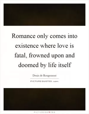 Romance only comes into existence where love is fatal, frowned upon and doomed by life itself Picture Quote #1