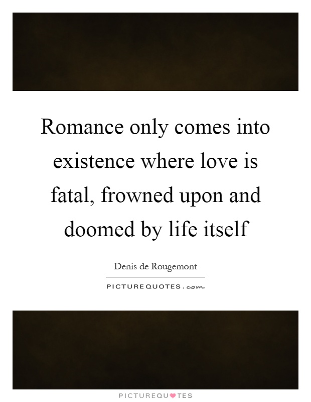 Romance only comes into existence where love is fatal, frowned upon and doomed by life itself Picture Quote #1