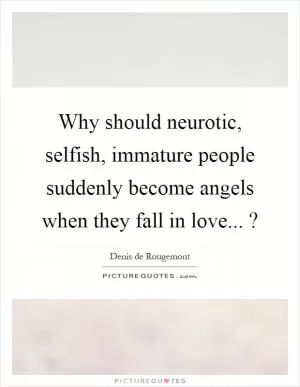 Why should neurotic, selfish, immature people suddenly become angels when they fall in love...? Picture Quote #1
