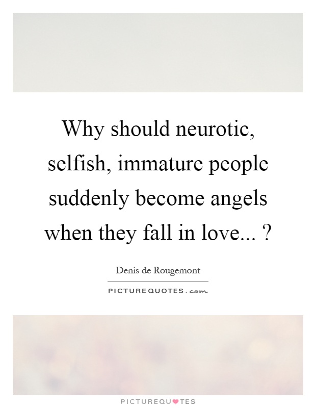 Why should neurotic, selfish, immature people suddenly become angels when they fall in love...? Picture Quote #1