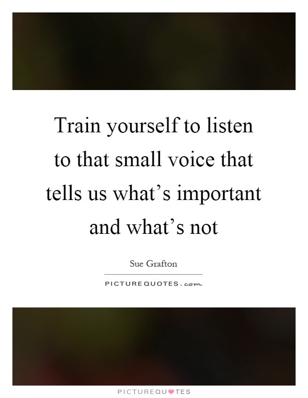 Train yourself to listen to that small voice that tells us what's important and what's not Picture Quote #1