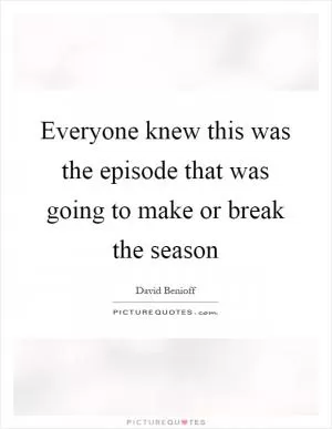Everyone knew this was the episode that was going to make or break the season Picture Quote #1