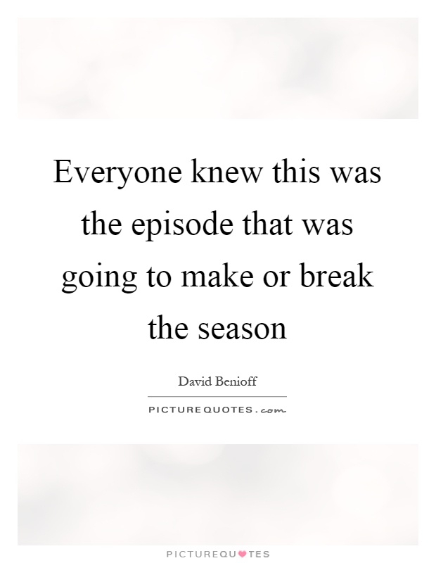 Everyone knew this was the episode that was going to make or break the season Picture Quote #1