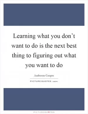 Learning what you don’t want to do is the next best thing to figuring out what you want to do Picture Quote #1