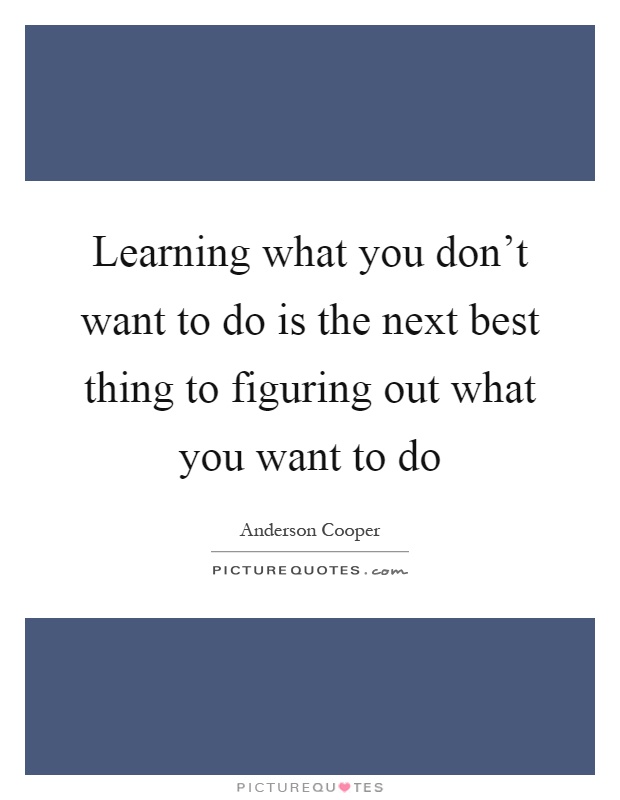 Learning what you don't want to do is the next best thing to figuring out what you want to do Picture Quote #1