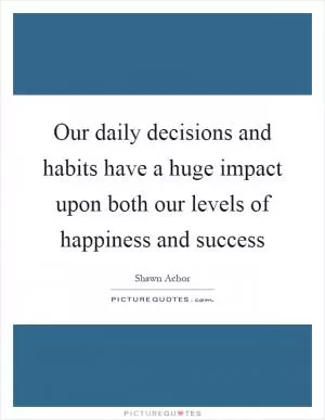 Our daily decisions and habits have a huge impact upon both our levels of happiness and success Picture Quote #1