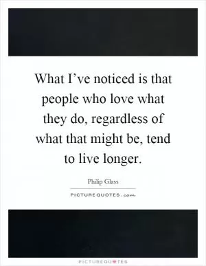 What I’ve noticed is that people who love what they do, regardless of what that might be, tend to live longer Picture Quote #1
