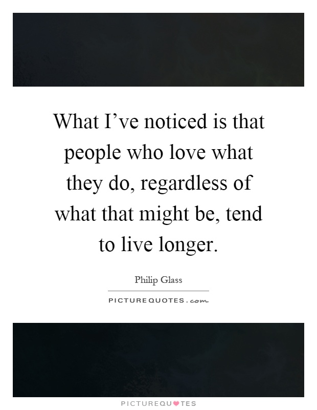 What I've noticed is that people who love what they do, regardless of what that might be, tend to live longer Picture Quote #1