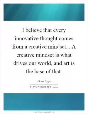 I believe that every innovative thought comes from a creative mindset... A creative mindset is what drives our world, and art is the base of that Picture Quote #1