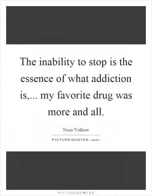 The inability to stop is the essence of what addiction is,... my favorite drug was more and all Picture Quote #1