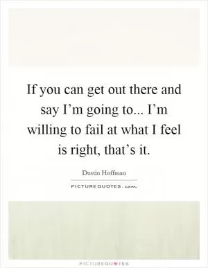 If you can get out there and say I’m going to... I’m willing to fail at what I feel is right, that’s it Picture Quote #1