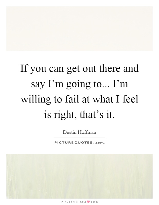 If you can get out there and say I'm going to... I'm willing to fail at what I feel is right, that's it Picture Quote #1