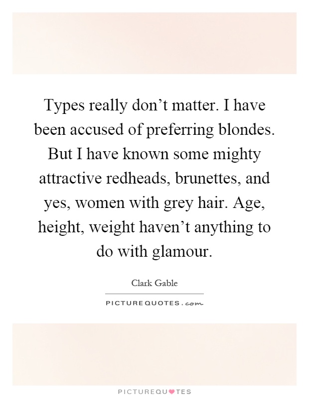 Types really don't matter. I have been accused of preferring blondes. But I have known some mighty attractive redheads, brunettes, and yes, women with grey hair. Age, height, weight haven't anything to do with glamour Picture Quote #1