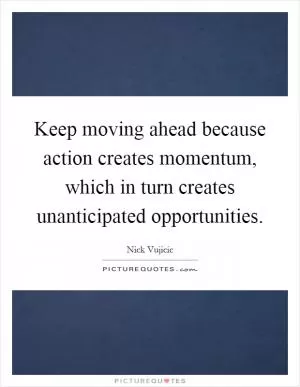 Keep moving ahead because action creates momentum, which in turn creates unanticipated opportunities Picture Quote #1