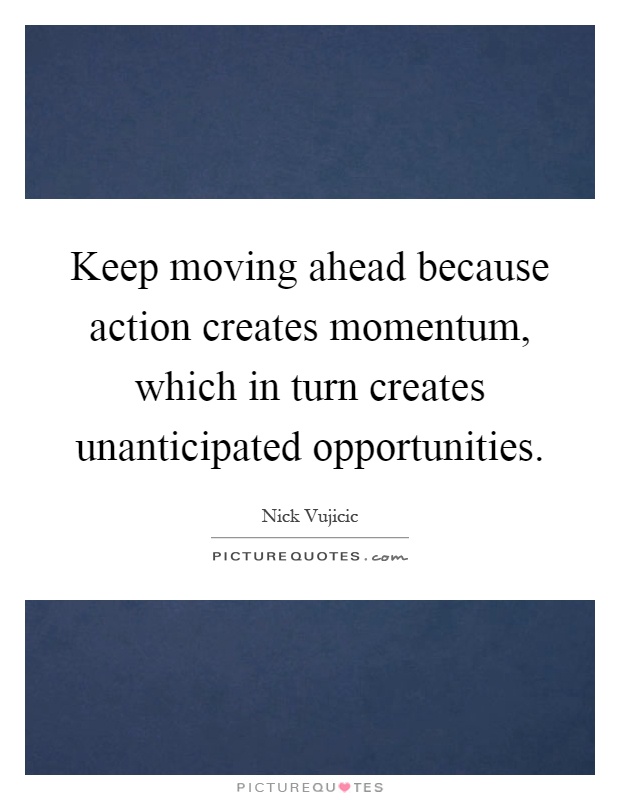 Keep moving ahead because action creates momentum, which in turn creates unanticipated opportunities Picture Quote #1
