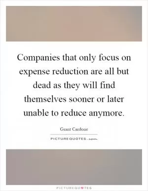 Companies that only focus on expense reduction are all but dead as they will find themselves sooner or later unable to reduce anymore Picture Quote #1