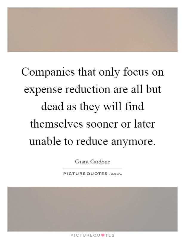 Companies that only focus on expense reduction are all but dead as they will find themselves sooner or later unable to reduce anymore Picture Quote #1